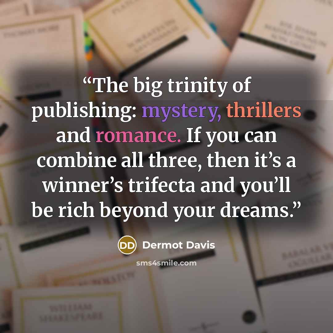 “The big trinity of publishing: mystery, thrillers and romance. If you can combine all three, then it’s a winner’s trifecta and you’ll be rich beyond your dreams.” quote by Dermot Davis
