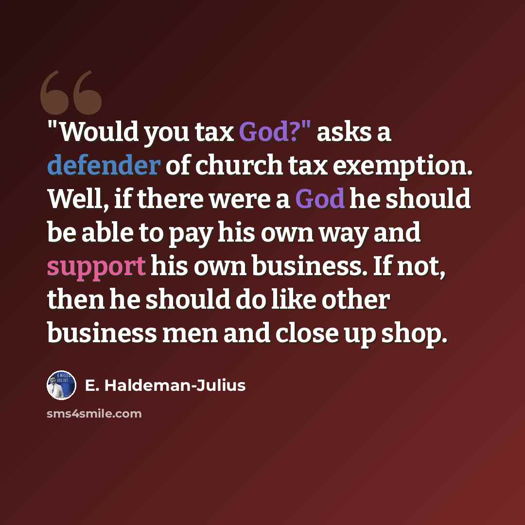 “"Would you tax God?" asks a defender of church tax exemption. Well, if there were a God he should be able to pay his own way and support his own business. If not, then he should do like other business men and close up shop.” quote by E. Haldeman-Julius