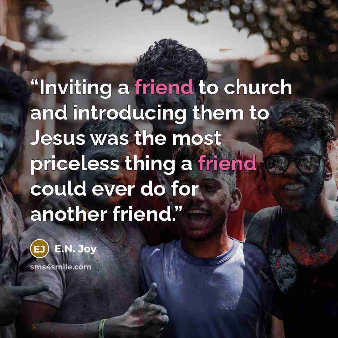 “Inviting a friend to church and introducing them to Jesus was the most priceless thing a friend could ever do for another friend.” quote by E.N. Joy