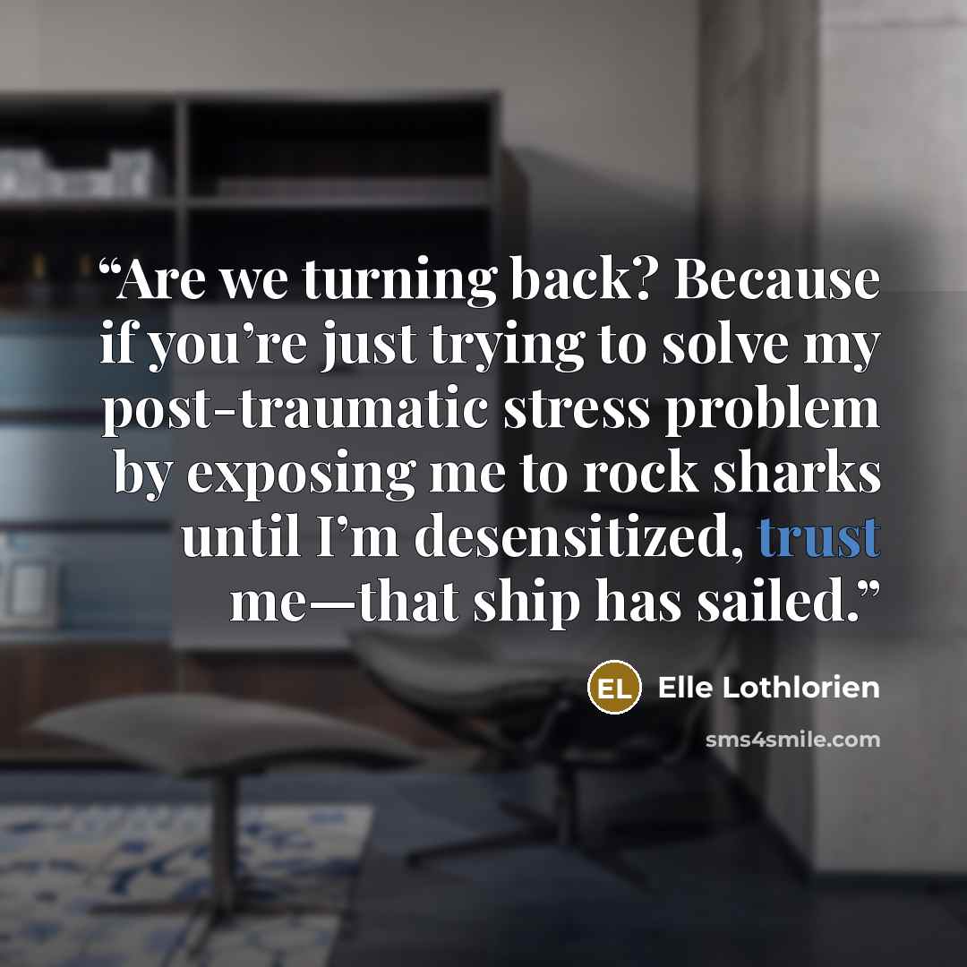 “Are we turning back? Because if you’re just trying to solve my post-traumatic stress problem by exposing me to rock sharks until I’m desensitized, trust me—that ship has sailed.” quote by Elle Lothlorien