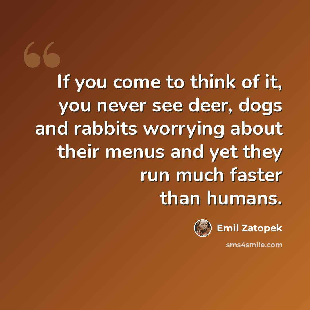 “If you come to think of it, you never see deer, dogs and rabbits worrying about their menus and yet they run much faster than humans.” quote by Emil Zatopek