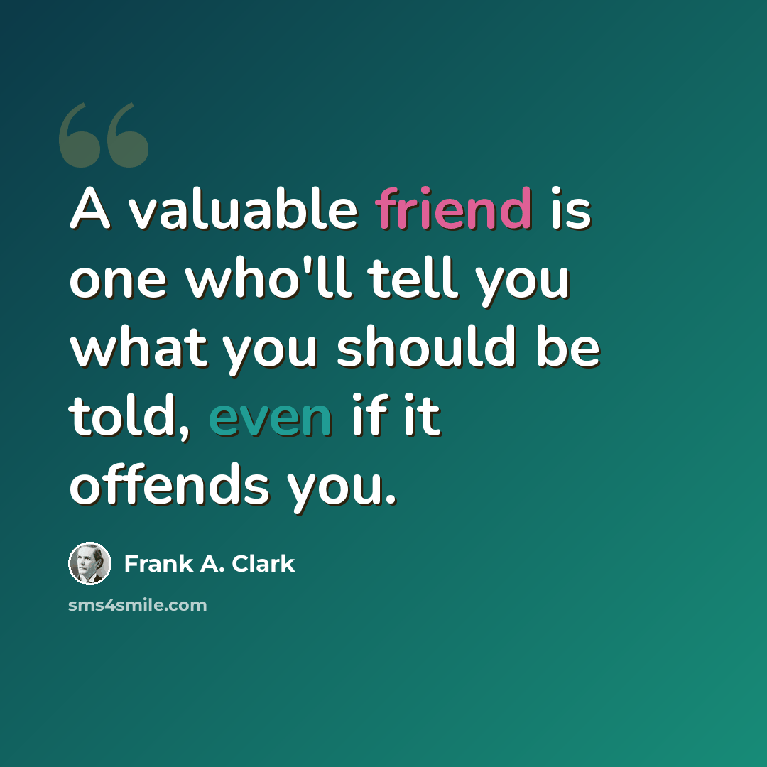 “A valuable friend is one who'll tell you what you should be told, even if it offends you.” quote by Frank A. Clark