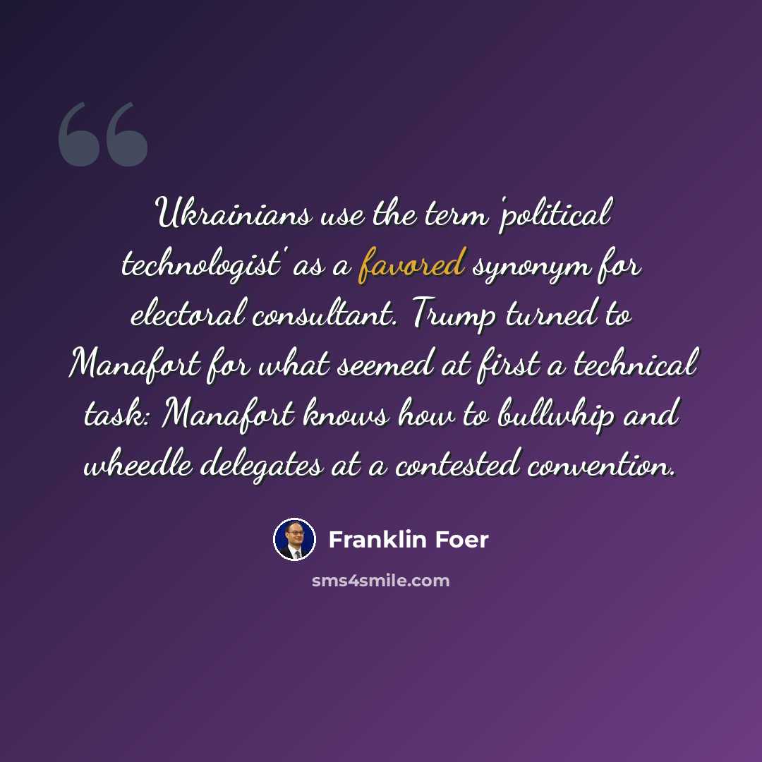 “Ukrainians use the term 'political technologist' as a favored synonym for electoral consultant. Trump turned to Manafort for what seemed at first a technical task: Manafort knows how to bullwhip and wheedle delegates at a contested convention.” quote by Franklin Foer