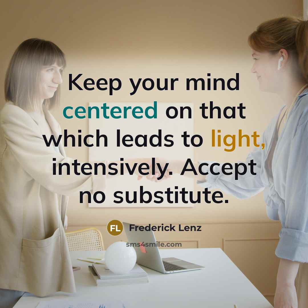 “Keep your mind centered on that which leads to light, intensively. Accept no substitute.” quote by Frederick Lenz