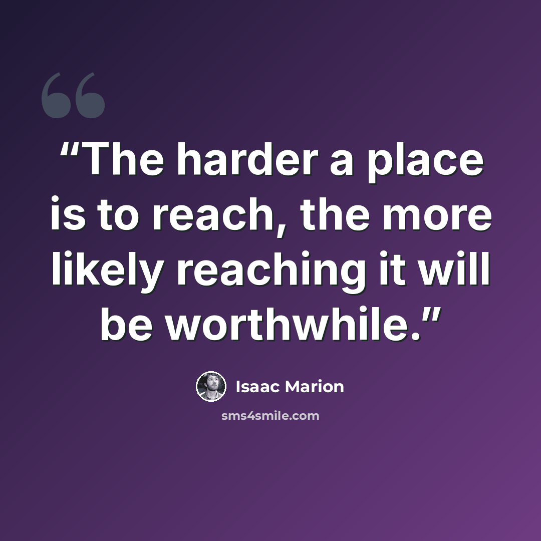 “The harder a place is to reach, the more likely reaching it will be worthwhile.” quote by Isaac Marion