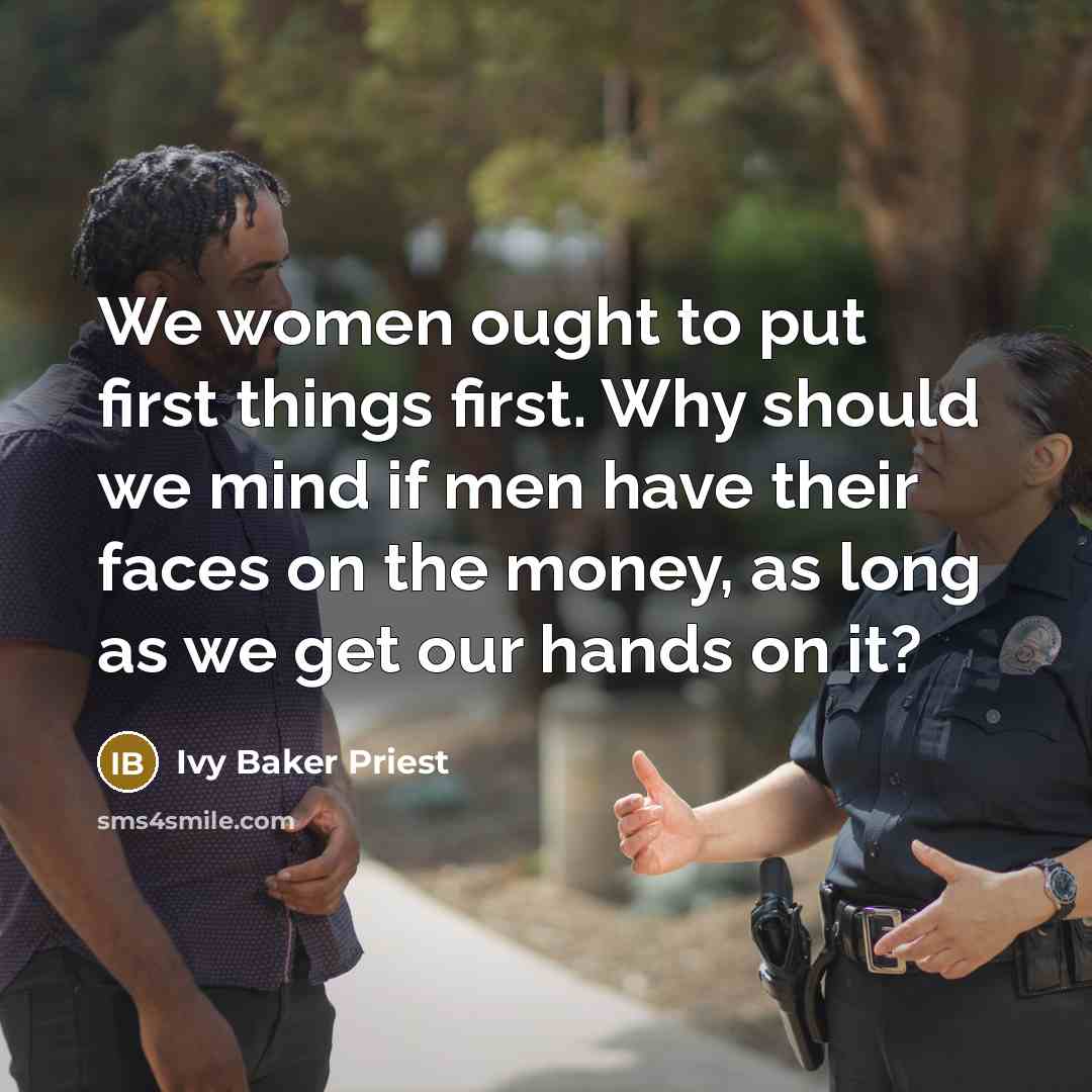 “We women ought to put first things first. Why should we mind if men have their faces on the money, as long as we get our hands on it?” quote by Ivy Baker Priest