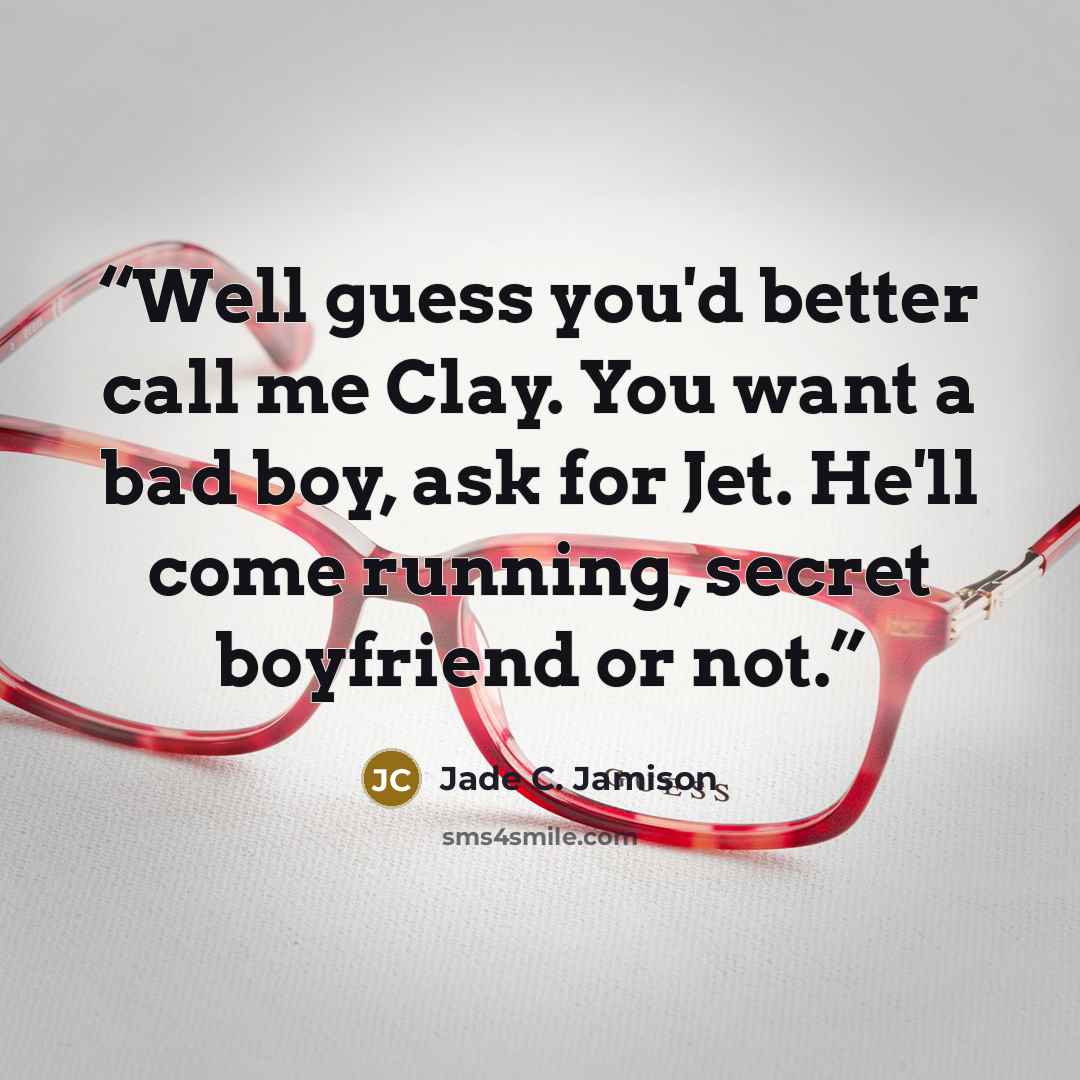 “Well guess you'd better call me Clay. You want a bad boy, ask for Jet. He'll come running, secret boyfriend or not.” quote by Jade C. Jamison