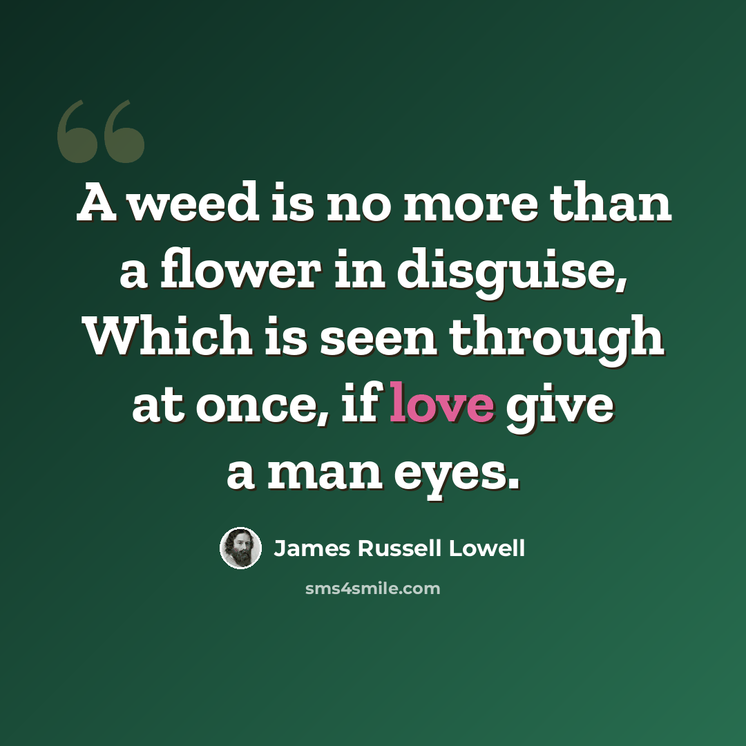 “A weed is no more than a flower in disguise, Which is seen through at once, if love give a man eyes.” quote by James Russell Lowell