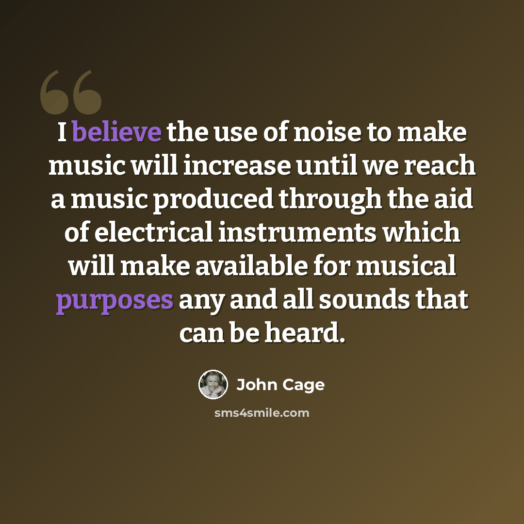 “I believe the use of noise to make music will increase until we reach a music produced through the aid of electrical instruments which will make available for musical purposes any and all sounds that can be heard.” quote by John Cage
