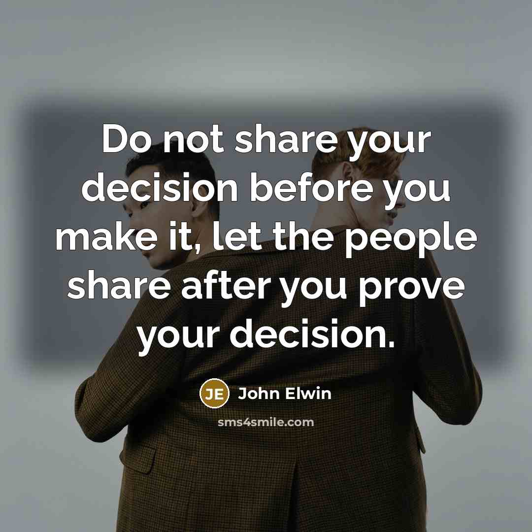 “Do not share your decision before you make it, let the people share after you prove your decision.” quote by John Elwin