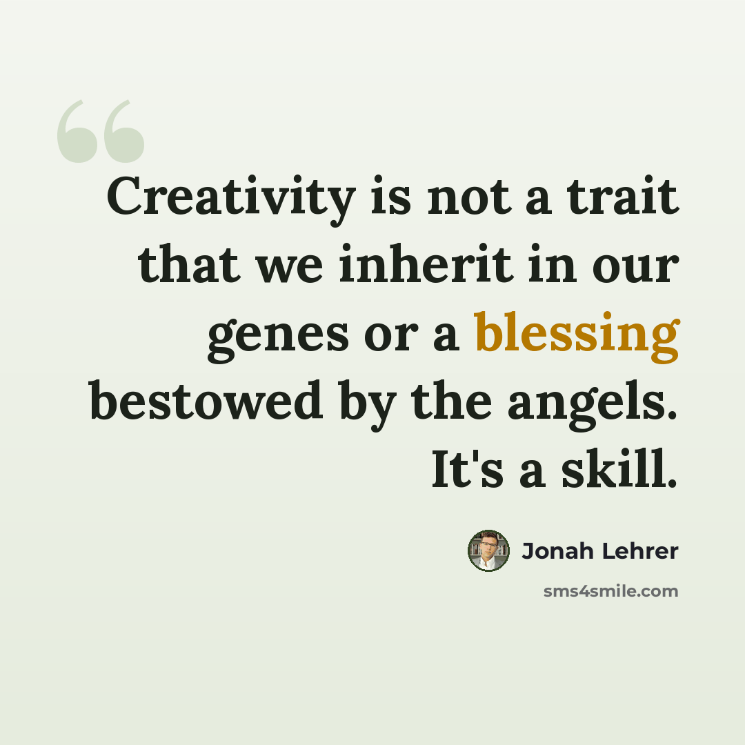 “Creativity is not a trait that we inherit in our genes or a blessing bestowed by the angels. It's a skill.” quote by Jonah Lehrer