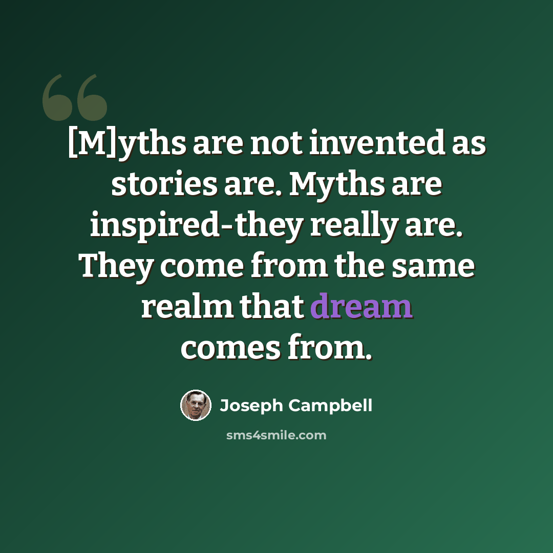 “[M]yths are not invented as stories are. Myths are inspired-they really are. They come from the same realm that dream comes from.” quote by Joseph Campbell