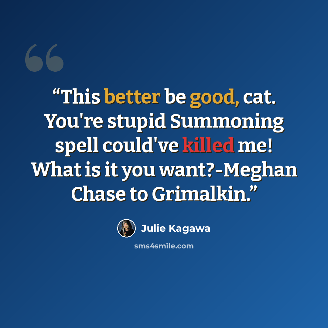 “This better be good, cat. You're stupid Summoning spell could've killed me! What is it you want?-Meghan Chase to Grimalkin.” quote by Julie Kagawa