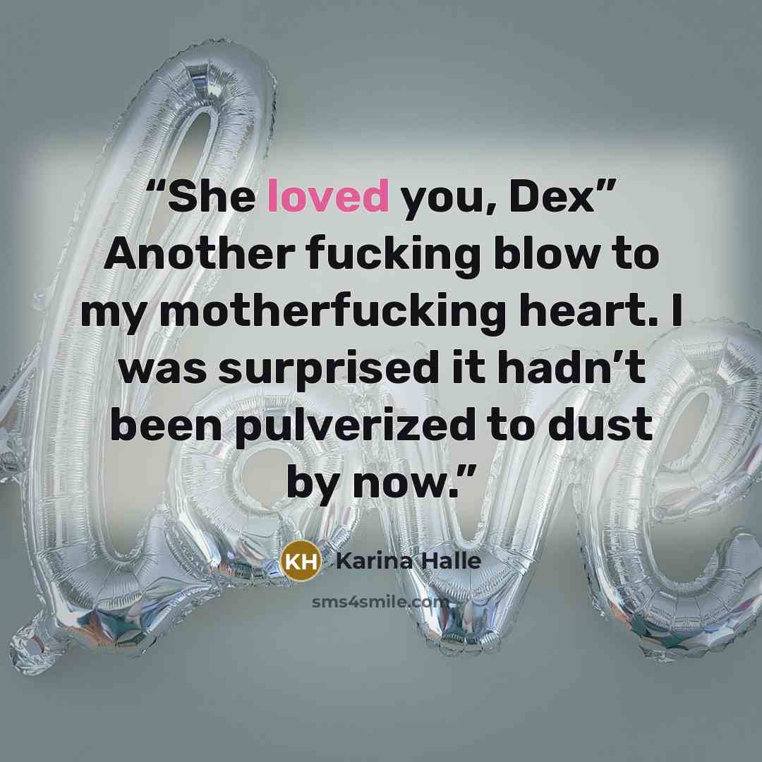 “She loved you, Dex” Another fucking blow to my motherfucking heart. I was surprised it hadn’t been pulverized to dust by now.” quote by Karina Halle