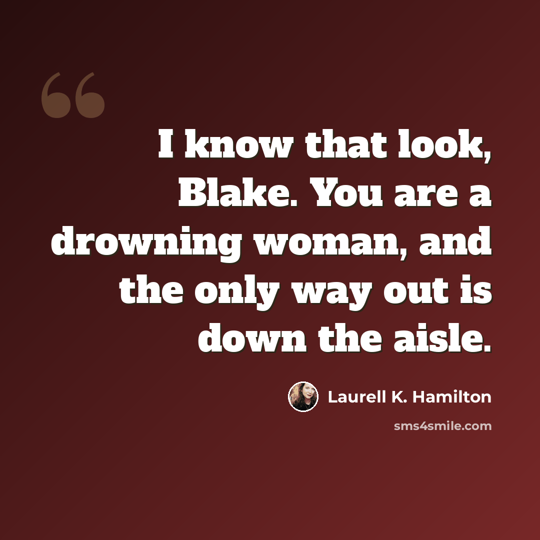 “I know that look, Blake. You are a drowning woman, and the only way out is down the aisle.” quote by Laurell K. Hamilton