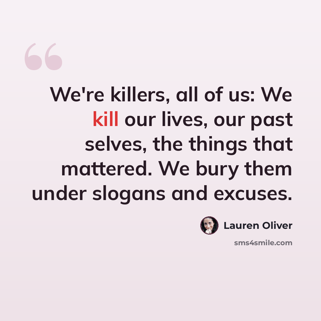 “We're killers, all of us: We kill our lives, our past selves, the things that mattered. We bury them under slogans and excuses.” quote by Lauren Oliver
