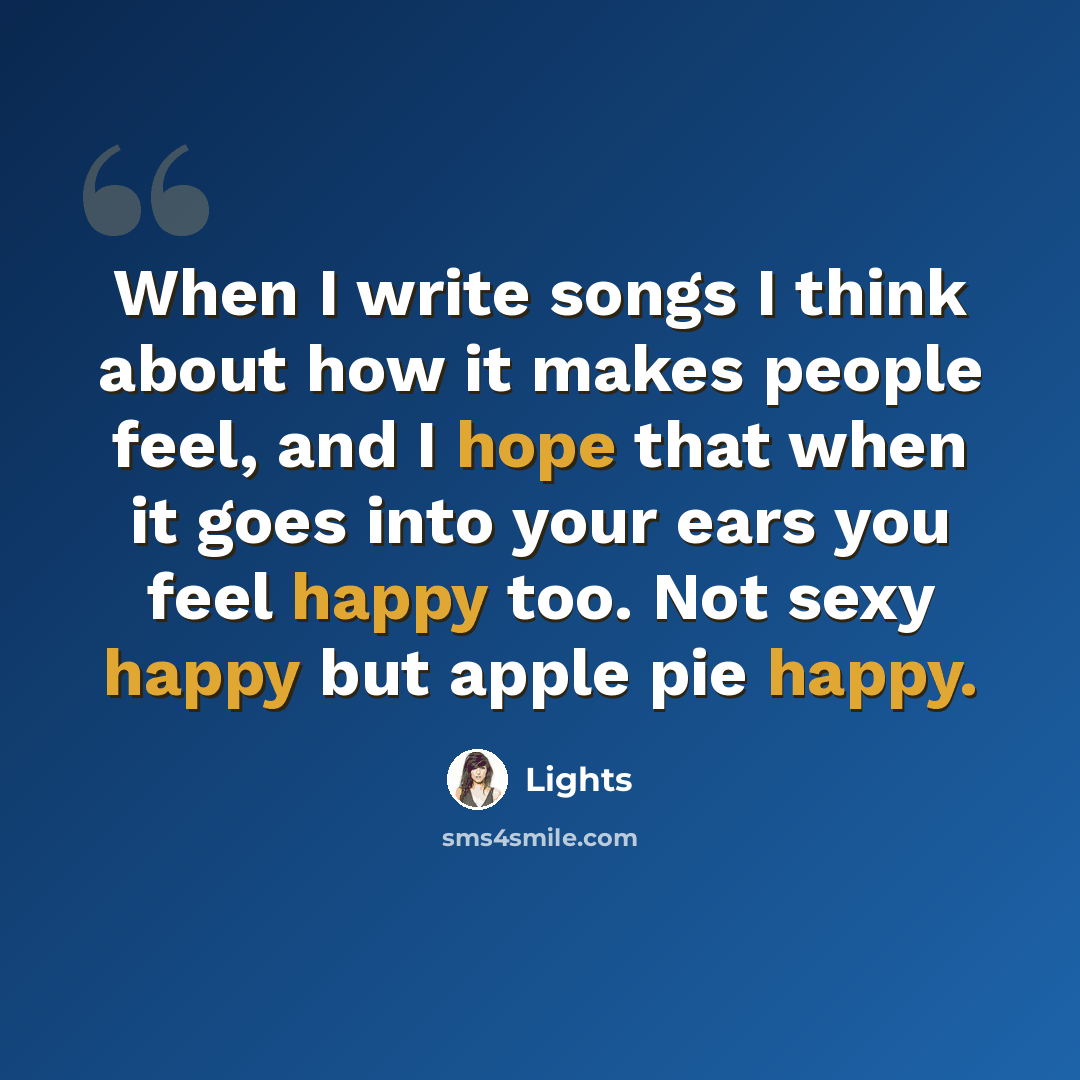 “When I write songs I think about how it makes people feel, and I hope that when it goes into your ears you feel happy too. Not sexy happy but apple pie happy.” quote by Lights