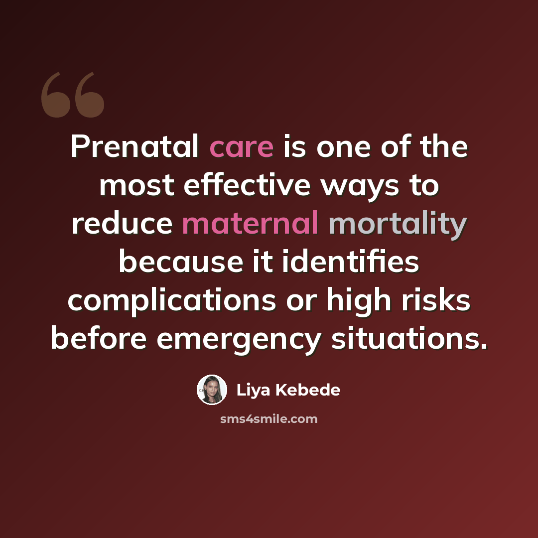 “Prenatal care is one of the most effective ways to reduce maternal mortality because it identifies complications or high risks before emergency situations.” quote by Liya Kebede