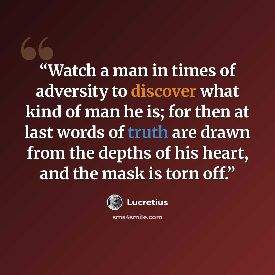 “Watch a man in times of adversity to discover what kind of man he is; for then at last words of truth are drawn from the depths of his heart, and the mask is torn off.” quote by Lucretius
