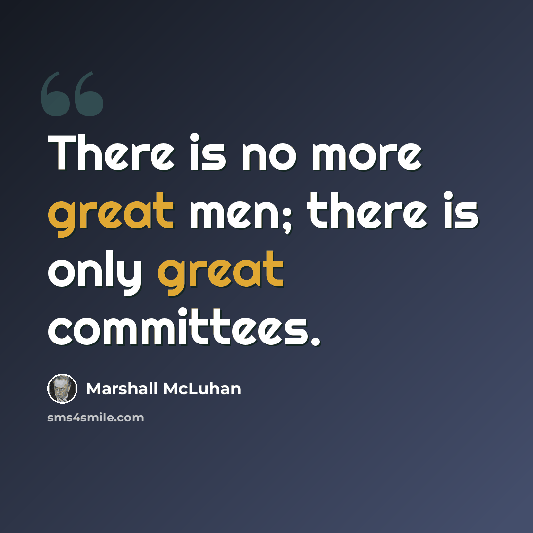 “There is no more great men; there is only great committees.” quote by Marshall McLuhan