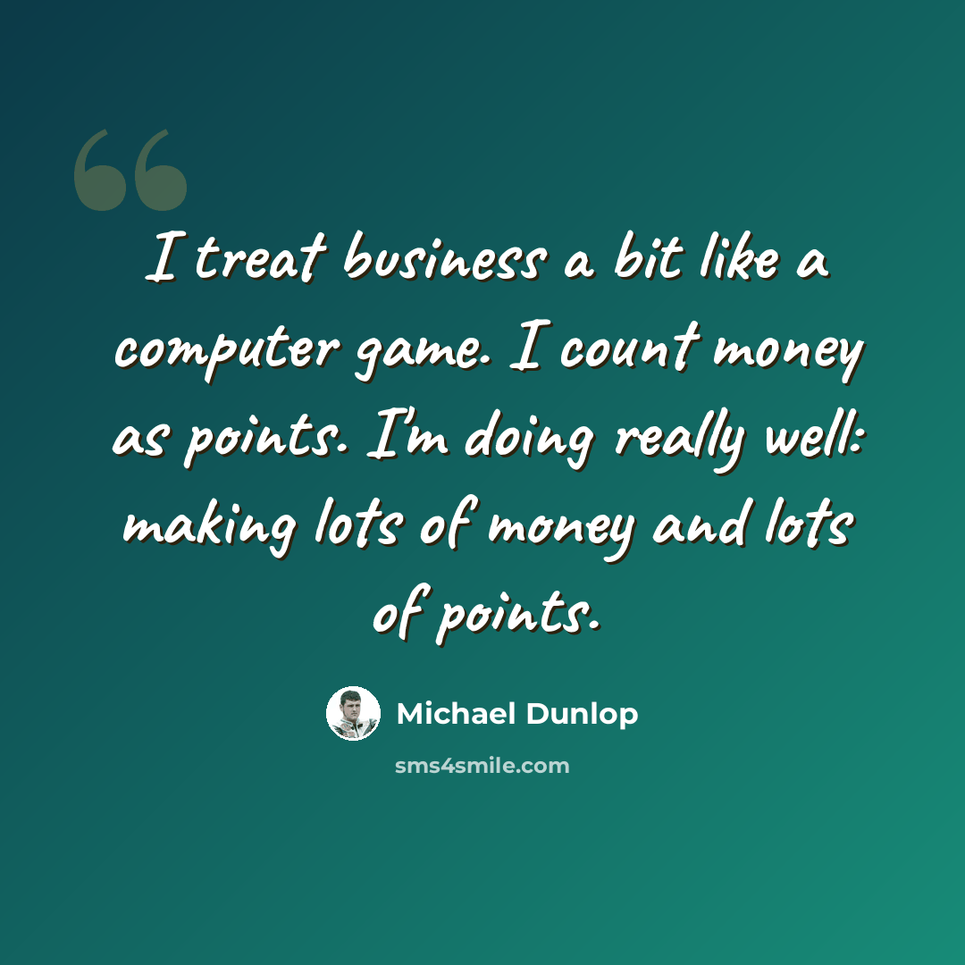 “I treat business a bit like a computer game. I count money as points. I'm doing really well: making lots of money and lots of points.” quote by Michael Dunlop