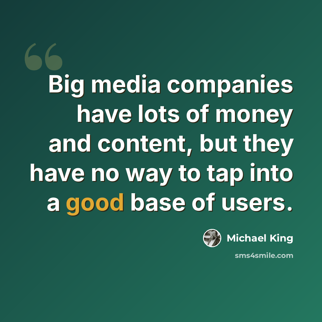 “Big media companies have lots of money and content, but they have no way to tap into a good base of users.” quote by Michael King