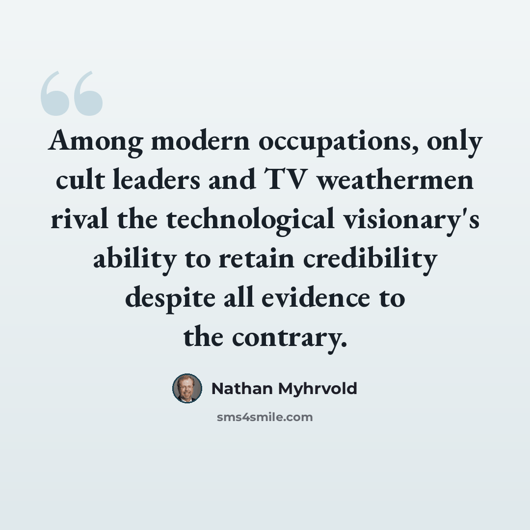 “Among modern occupations, only cult leaders and TV weathermen rival the technological visionary's ability to retain credibility despite all evidence to the contrary.” quote by Nathan Myhrvold