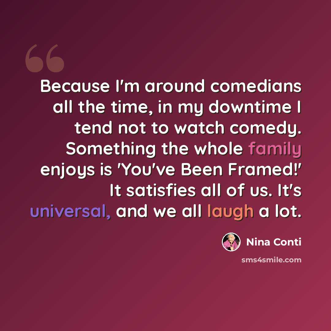 “Because I'm around comedians all the time, in my downtime I tend not to watch comedy. Something the whole family enjoys is 'You've Been Framed!' It satisfies all of us. It's universal, and we all laugh a lot.” quote by Nina Conti