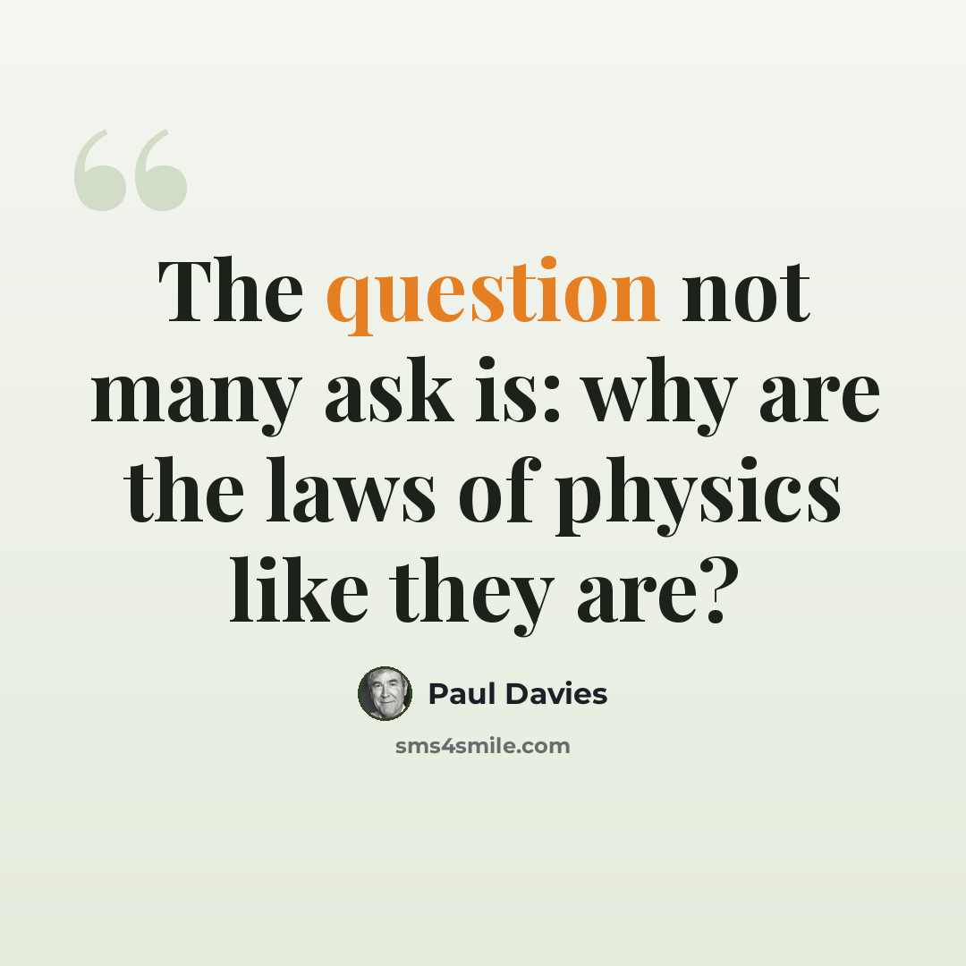 “The question not many ask is: why are the laws of physics like they are?” quote by Paul Davies