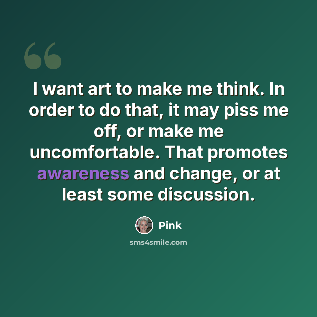 “I want art to make me think. In order to do that, it may piss me off, or make me uncomfortable. That promotes awareness and change, or at least some discussion.” quote by Pink