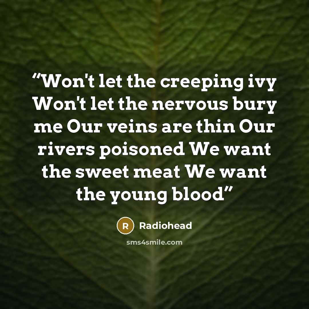 “Won't let the creeping ivy Won't let the nervous bury me Our veins are thin Our rivers poisoned We want the sweet meat We want the young blood” quote by Radiohead