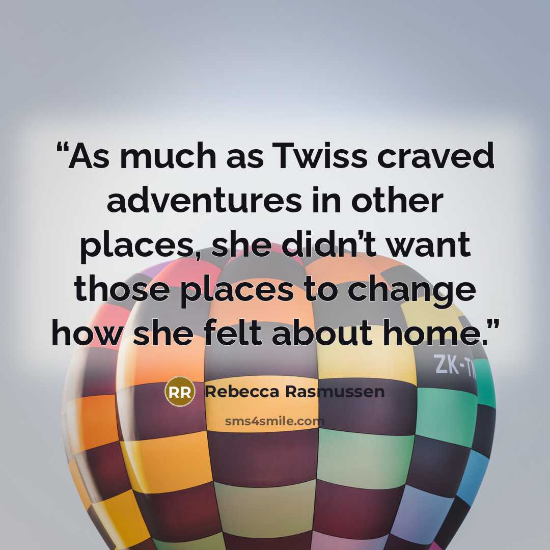 “As much as Twiss craved adventures in other places, she didn’t want those places to change how she felt about home.” quote by Rebecca Rasmussen