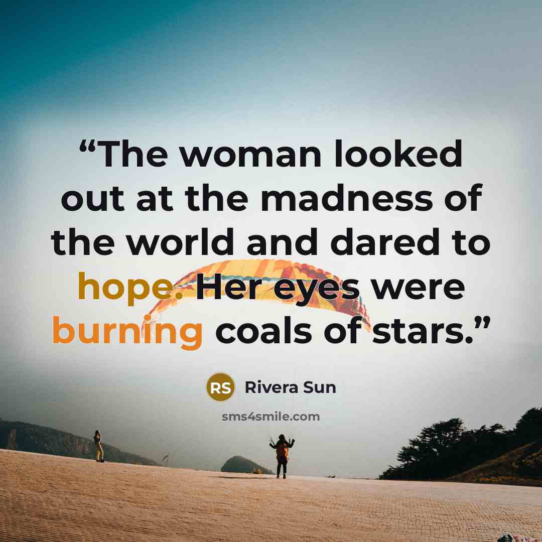 “The woman looked out at the madness of the world and dared to hope. Her eyes were burning coals of stars.” quote by Rivera Sun