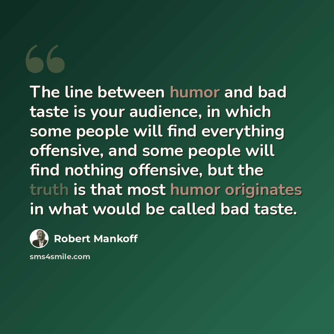“The line between humor and bad taste is your audience, in which some people will find everything offensive, and some people will find nothing offensive, but the truth is that most humor originates in what would be called bad taste.” quote by Robert Mankoff