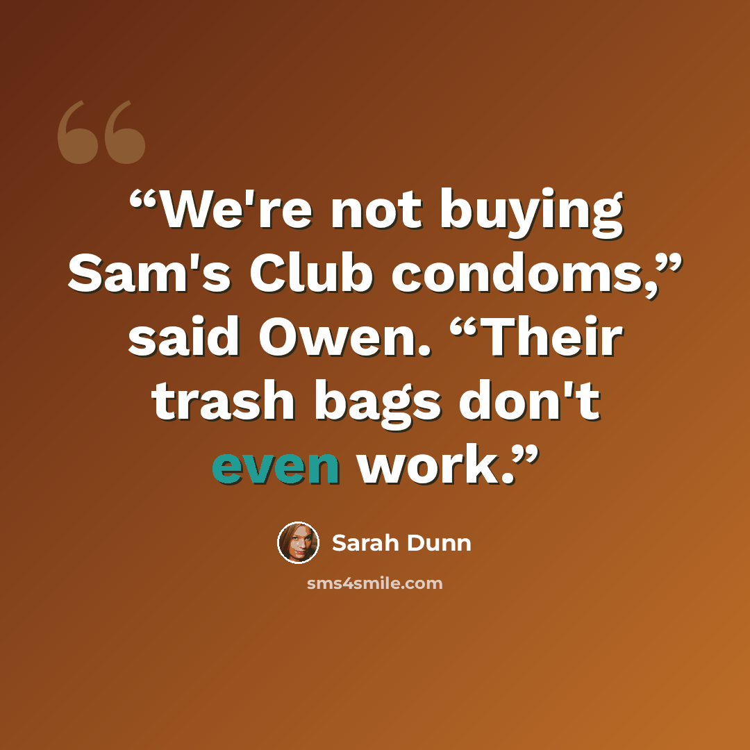 “We're not buying Sam's Club condoms,” said Owen. “Their trash bags don't even work.” quote by Sarah Dunn