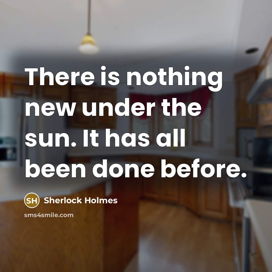 “There is nothing new under the sun. It has all been done before.” quote by Sherlock Holmes