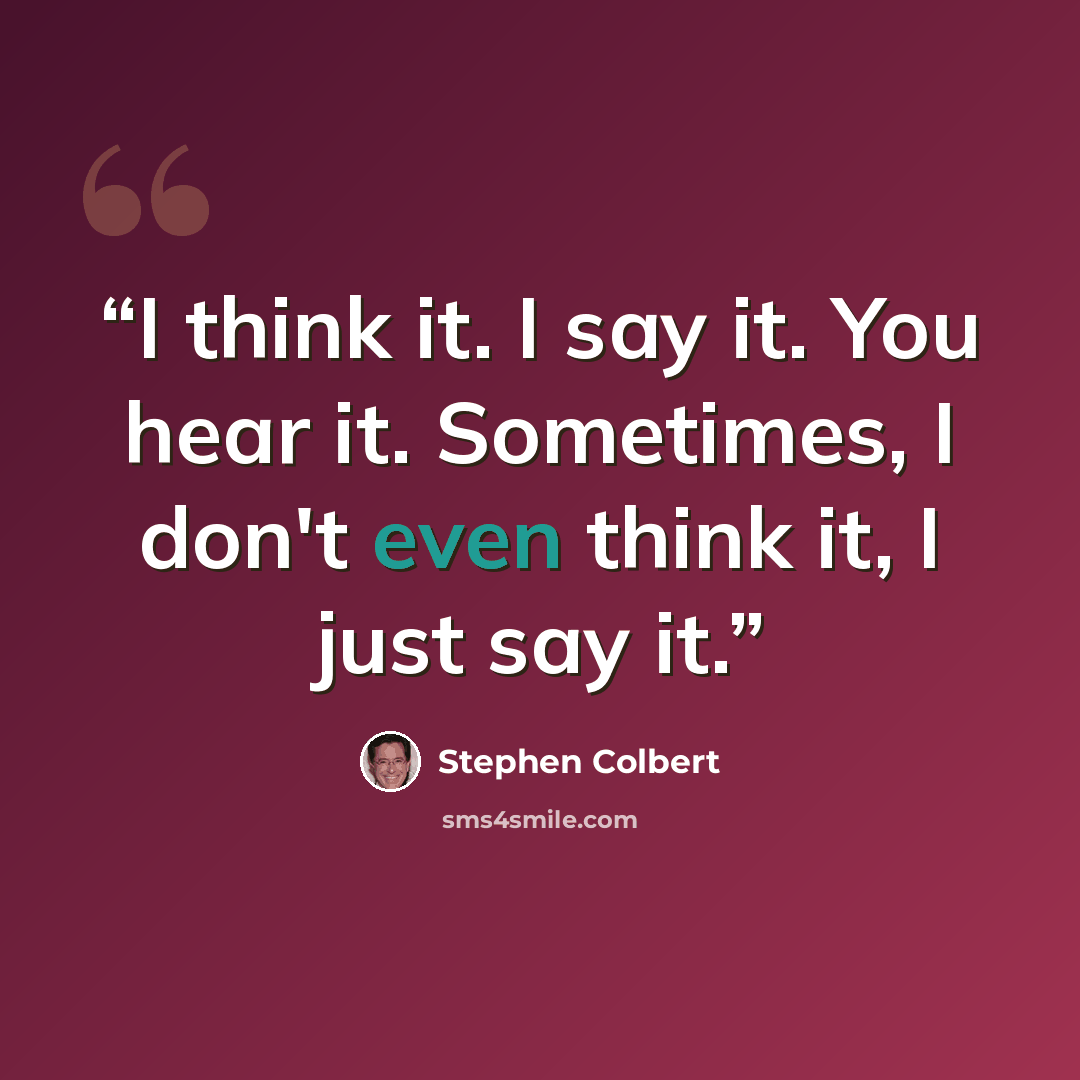 “I think it. I say it. You hear it. Sometimes, I don't even think it, I just say it.” quote by Stephen Colbert