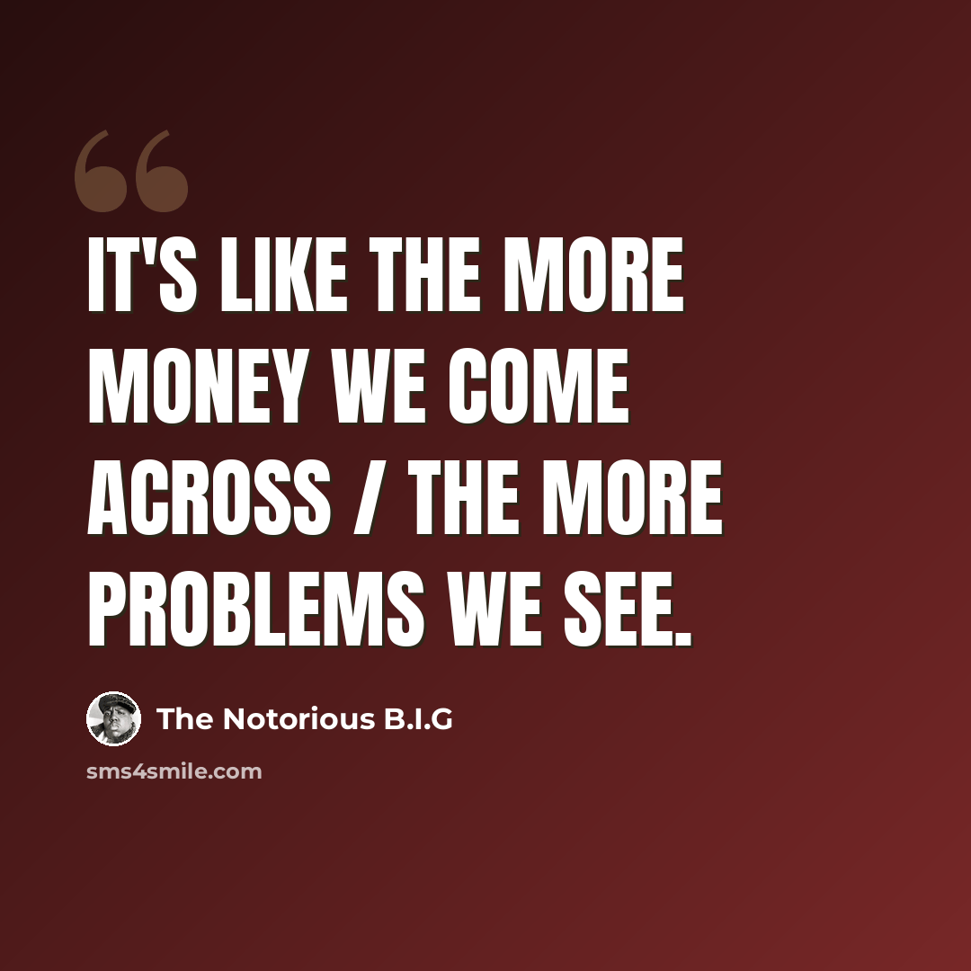 “It's like the more money we come across / the more problems we see.” quote by The Notorious B.I.G