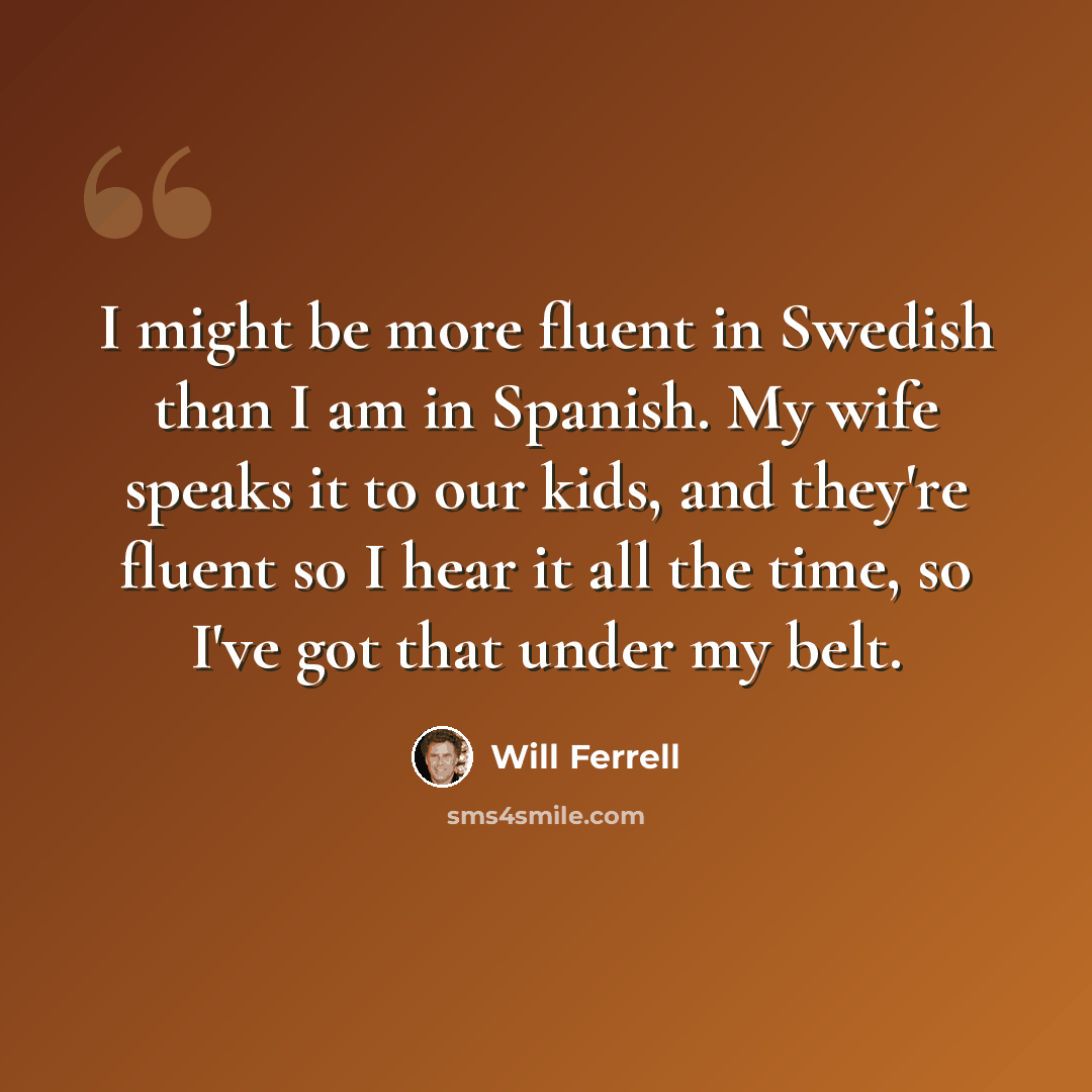 “I might be more fluent in Swedish than I am in Spanish. My wife speaks it to our kids, and they're fluent so I hear it all the time, so I've got that under my belt.” quote by Will Ferrell