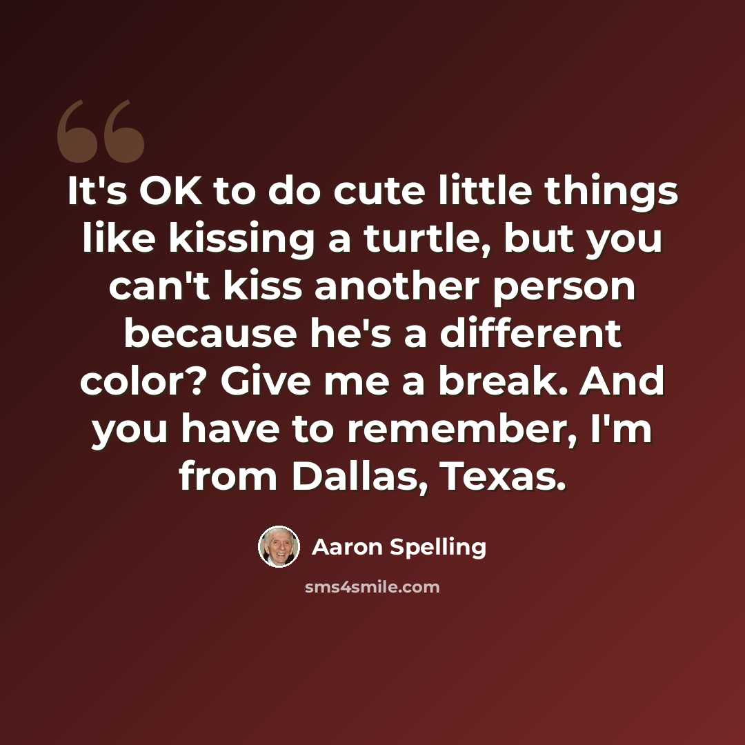 “It's OK to do cute little things like kissing a turtle, but you can't kiss another person because he's a different color? Give me a break. And you have to remember, I'm from Dallas, Texas.” quote by Aaron Spelling