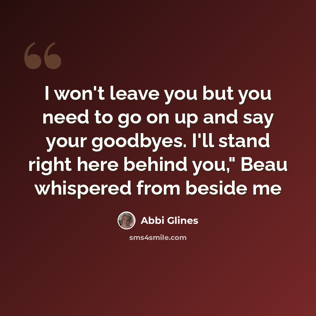 “I won't leave you but you need to go on up and say your goodbyes. I'll stand right here behind you," Beau whispered from beside me” quote by Abbi Glines