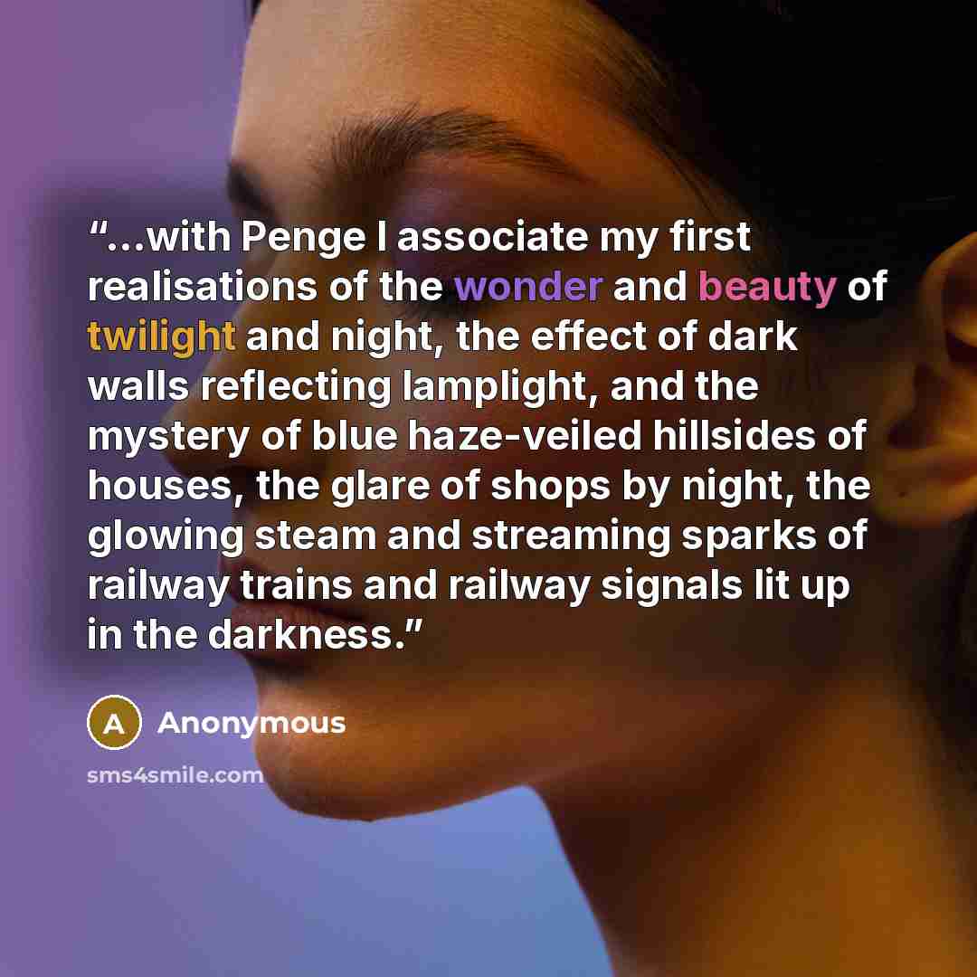 “...with Penge I associate my first realisations of the wonder and beauty of twilight and night, the effect of dark walls reflecting lamplight, and the mystery of blue haze-veiled hillsides of houses, the glare of shops by night, the glowing steam and streaming sparks of railway trains and railway…” quote by Anonymous