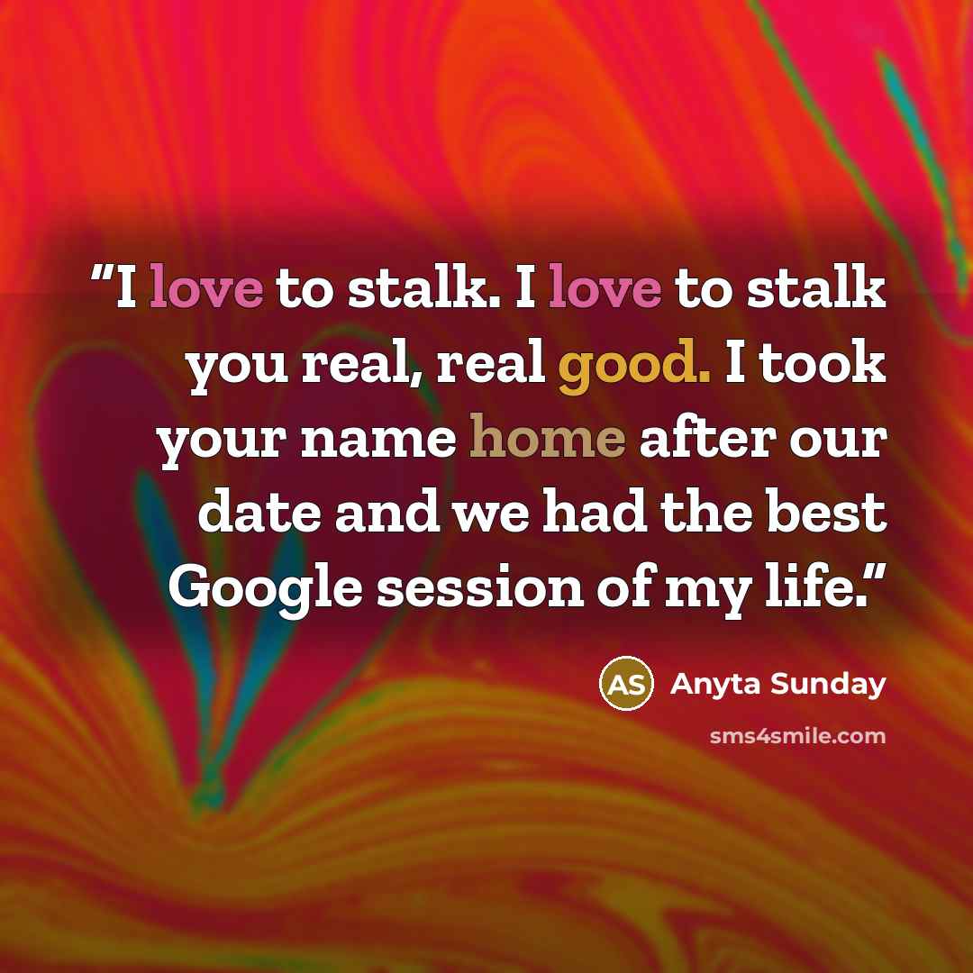 “I love to stalk. I love to stalk you real, real good. I took your name home after our date and we had the best Google session of my life.” quote by Anyta Sunday