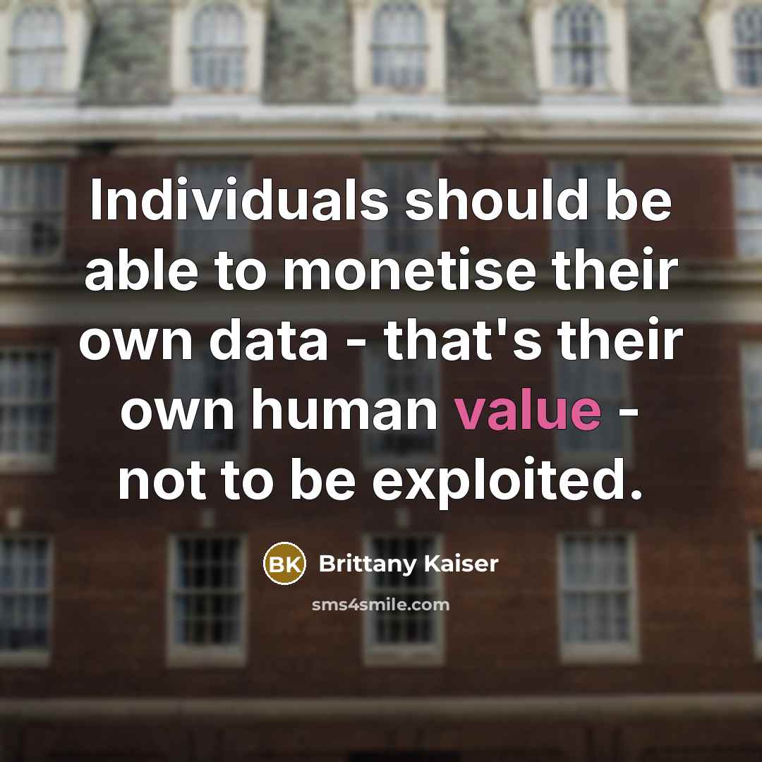 “Individuals should be able to monetise their own data - that's their own human value - not to be exploited.” quote by Brittany Kaiser