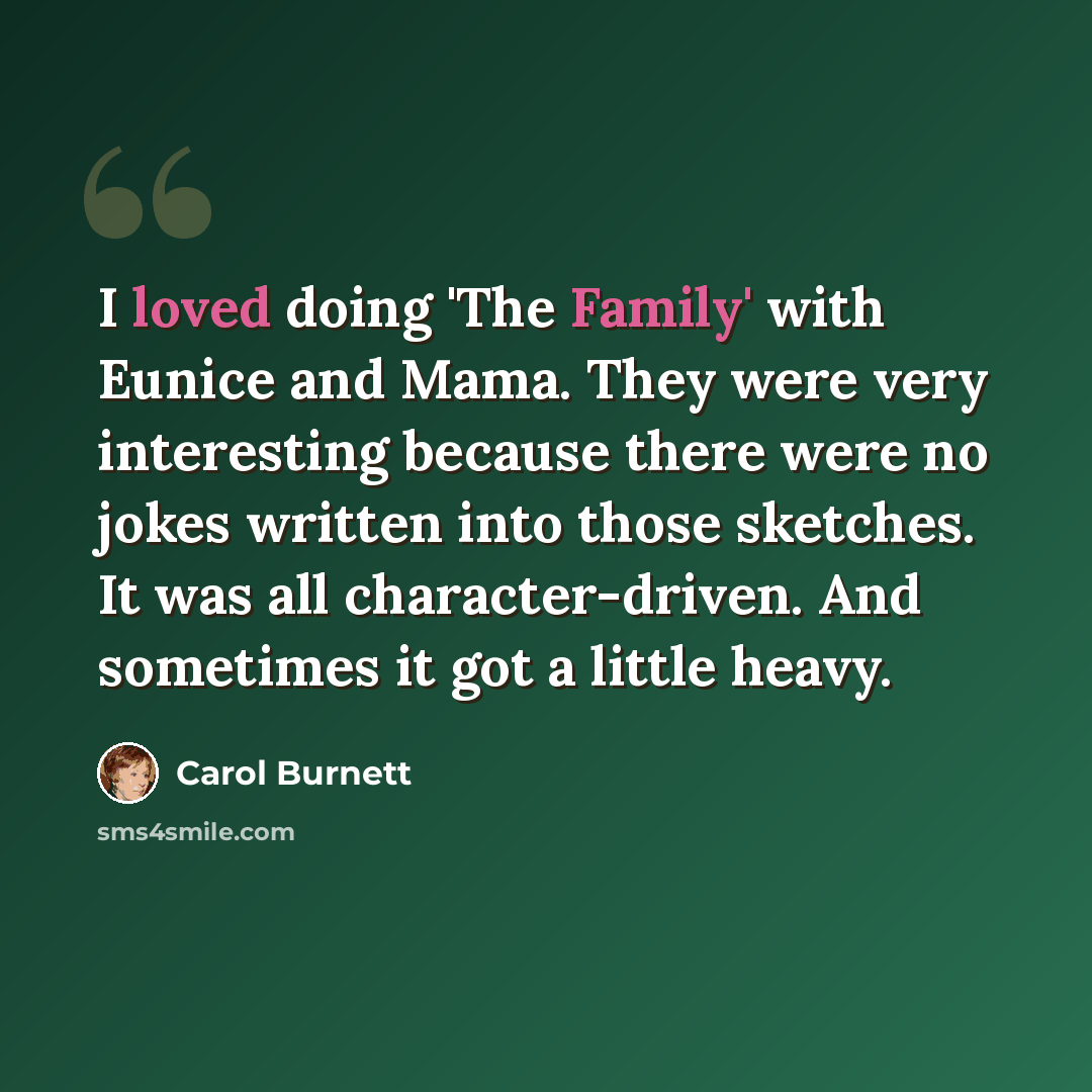 “I loved doing 'The Family' with Eunice and Mama. They were very interesting because there were no jokes written into those sketches. It was all character-driven. And sometimes it got a little heavy.” quote by Carol Burnett