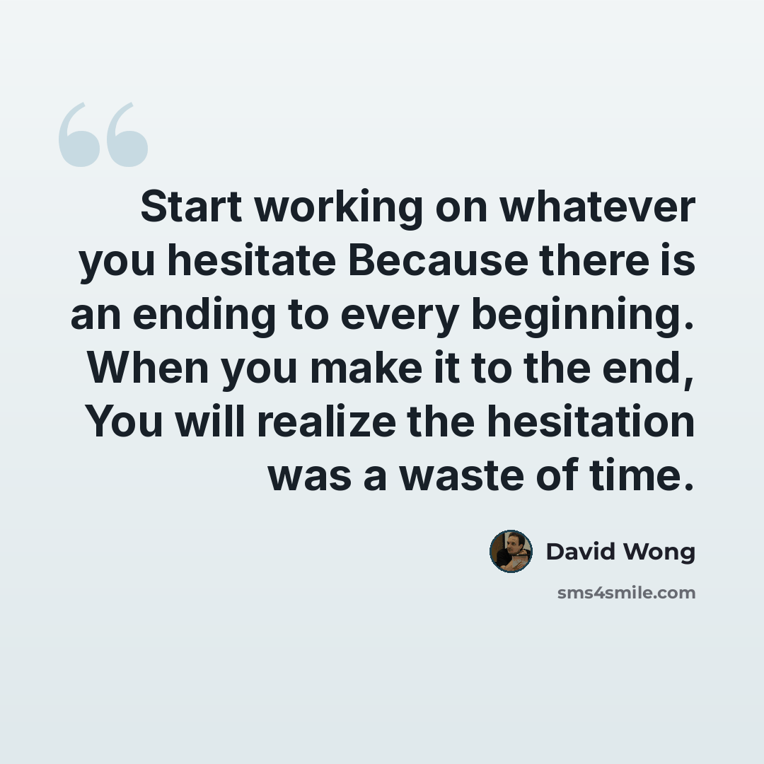 “Start working on whatever you hesitate Because there is an ending to every beginning. When you make it to the end, You will realize the hesitation was a waste of time.” quote by David Wong