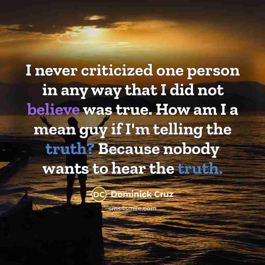 “I never criticized one person in any way that I did not believe was true. How am I a mean guy if I'm telling the truth? Because nobody wants to hear the truth.” quote by Dominick Cruz