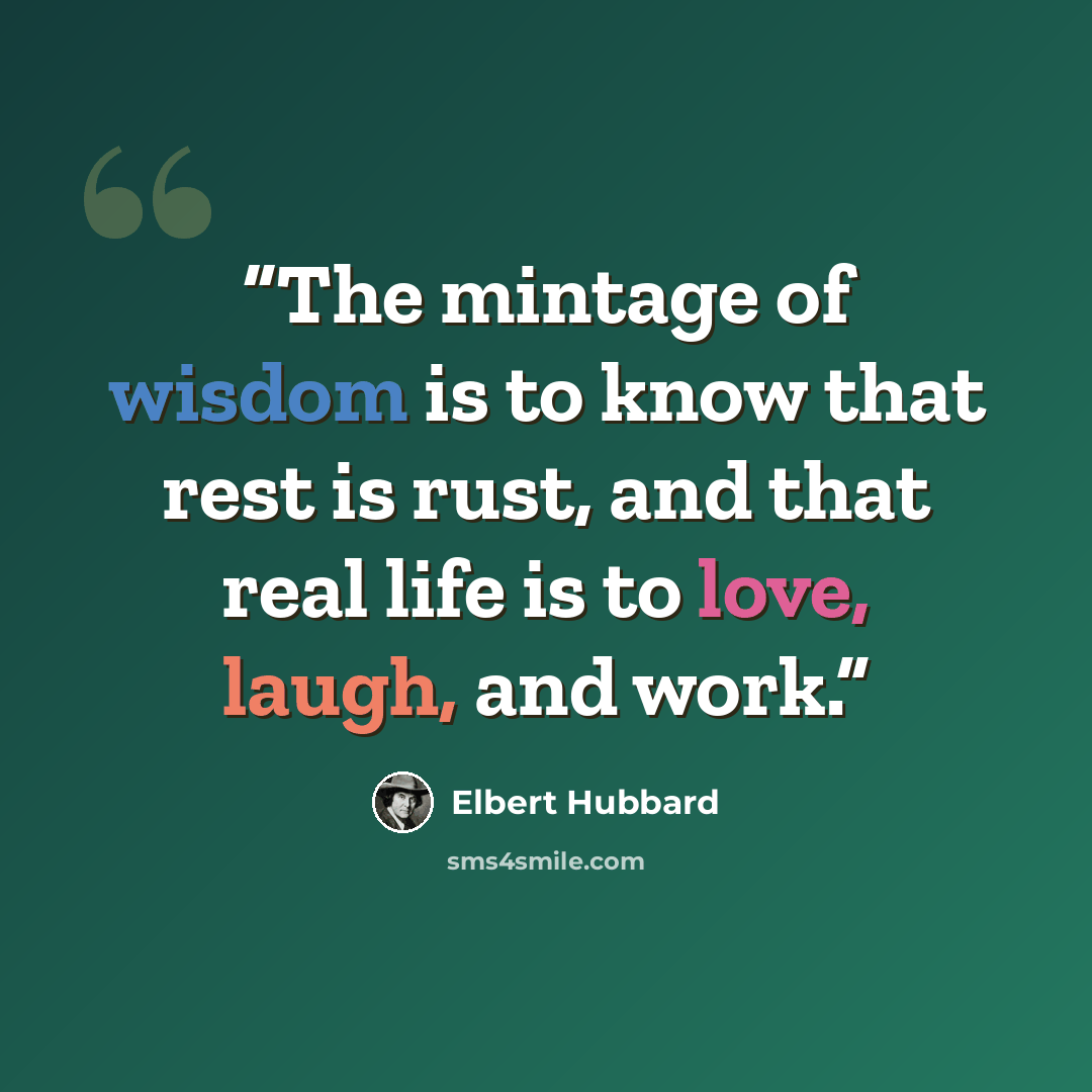 “The mintage of wisdom is to know that rest is rust, and that real life is to love, laugh, and work.” quote by Elbert Hubbard