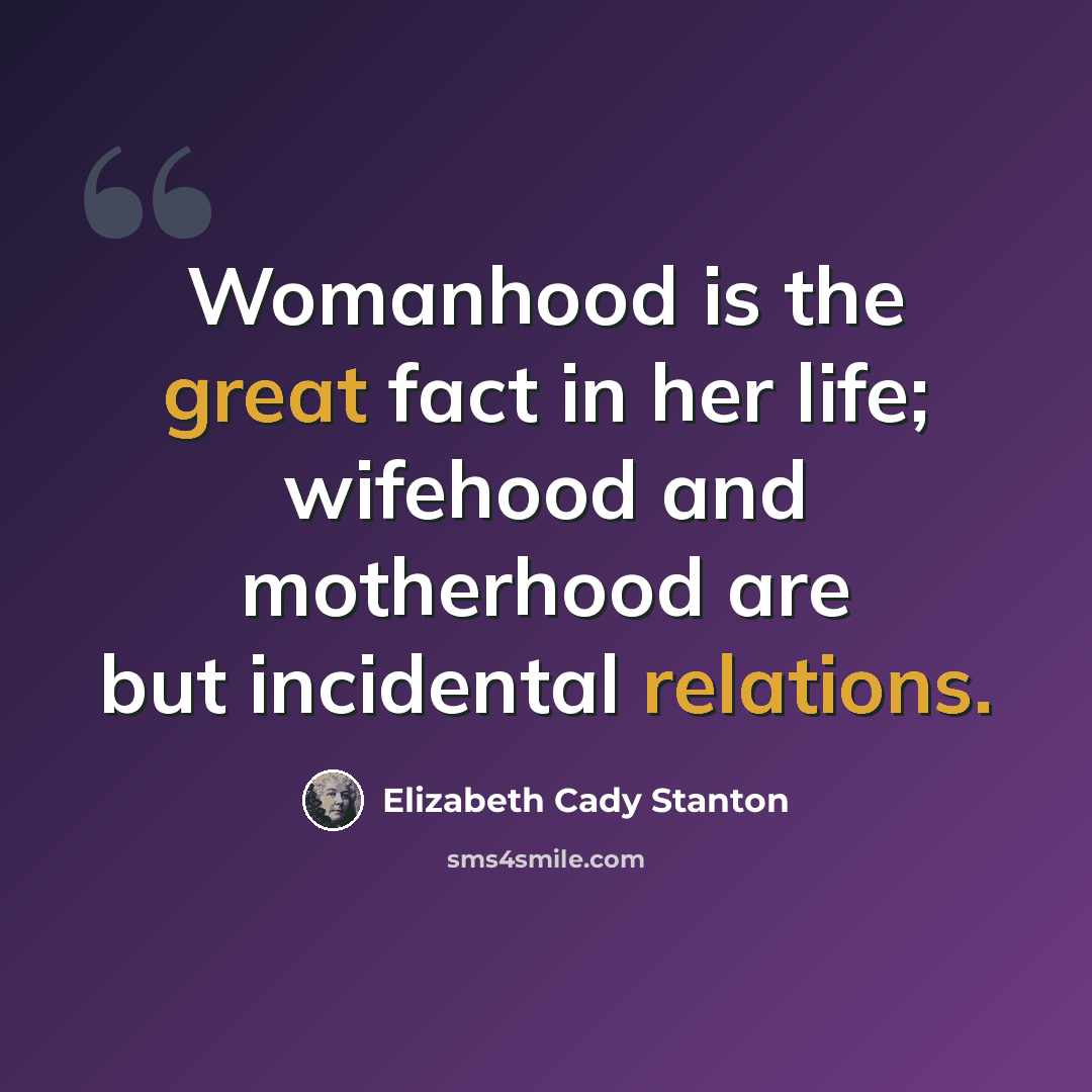 “Womanhood is the great fact in her life; wifehood and motherhood are but incidental relations.” quote by Elizabeth Cady Stanton
