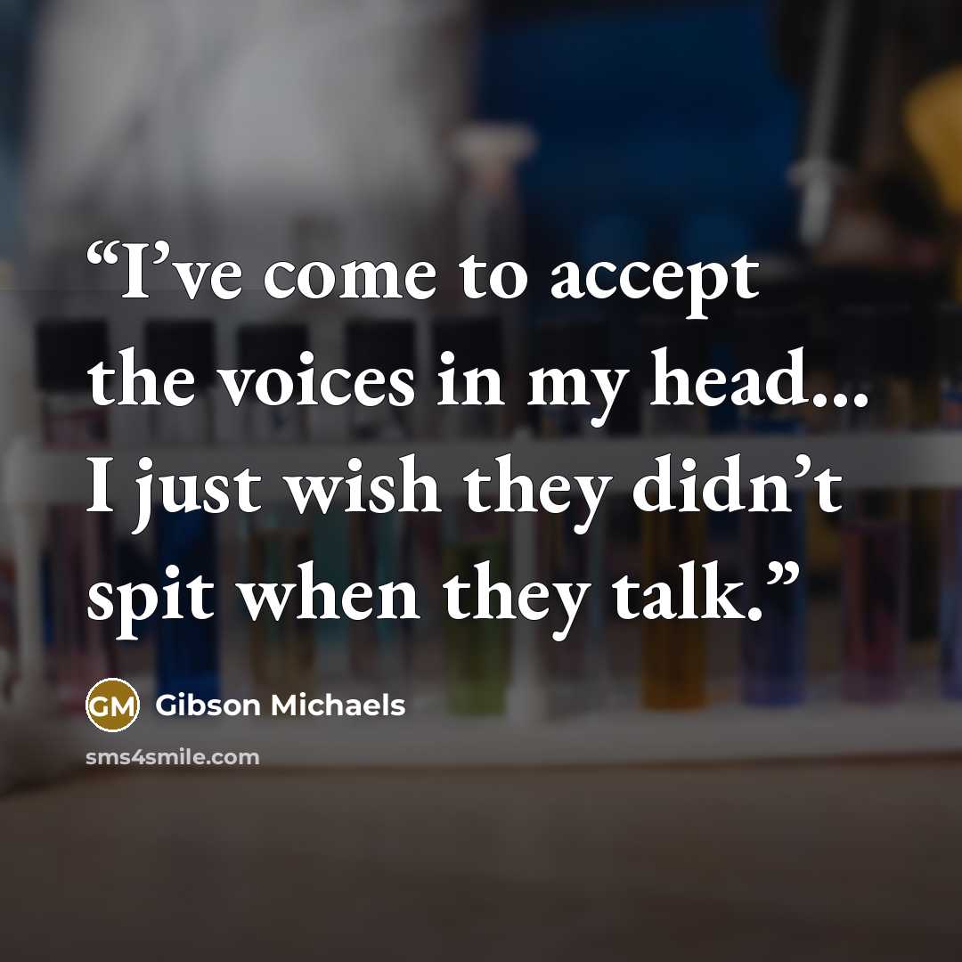 “I’ve come to accept the voices in my head… I just wish they didn’t spit when they talk.” quote by Gibson Michaels